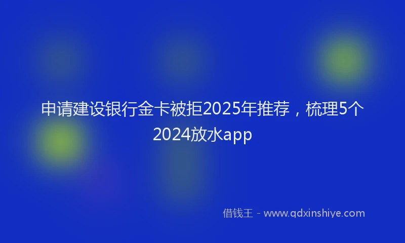 申请建设银行金卡被拒2025年推荐，梳理5个2024放水app