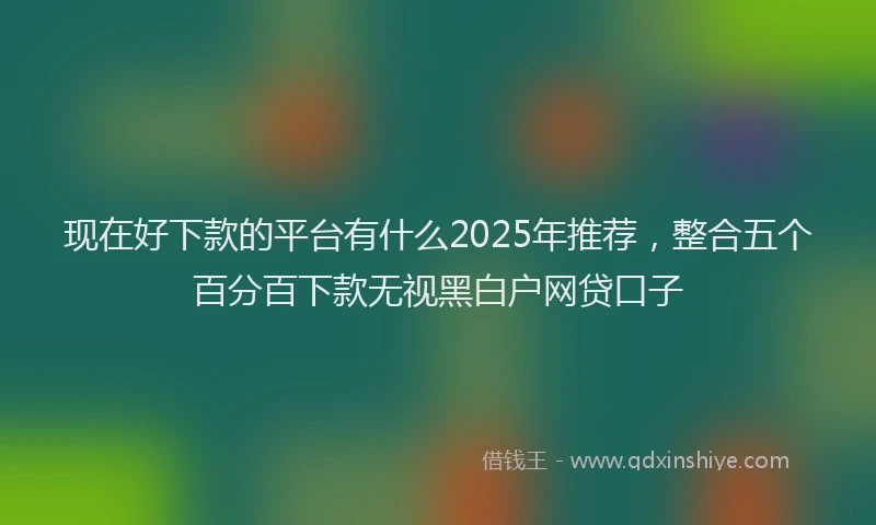 现在好下款的平台有什么2025年推荐，整合五个百分百下款无视黑白户网贷口子