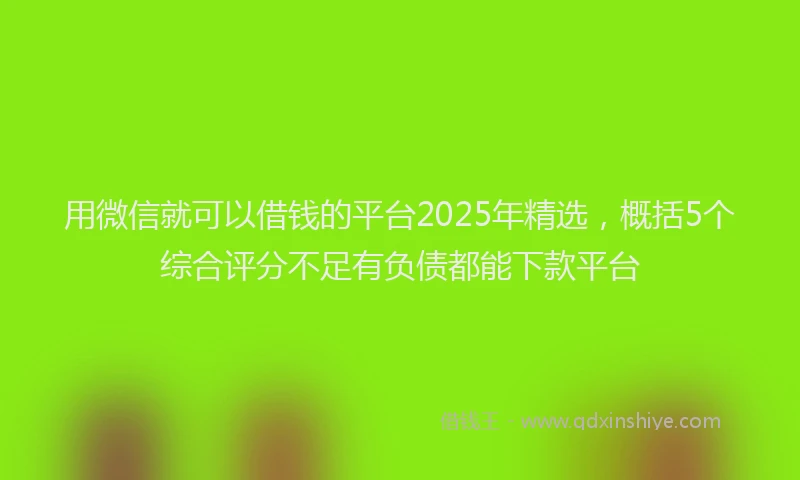 用微信就可以借钱的平台2025年精选，概括5个综合评分不足有负债都能下款平台