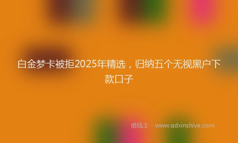 白金梦卡被拒2025年精选，归纳五个无视黑户下款口子
