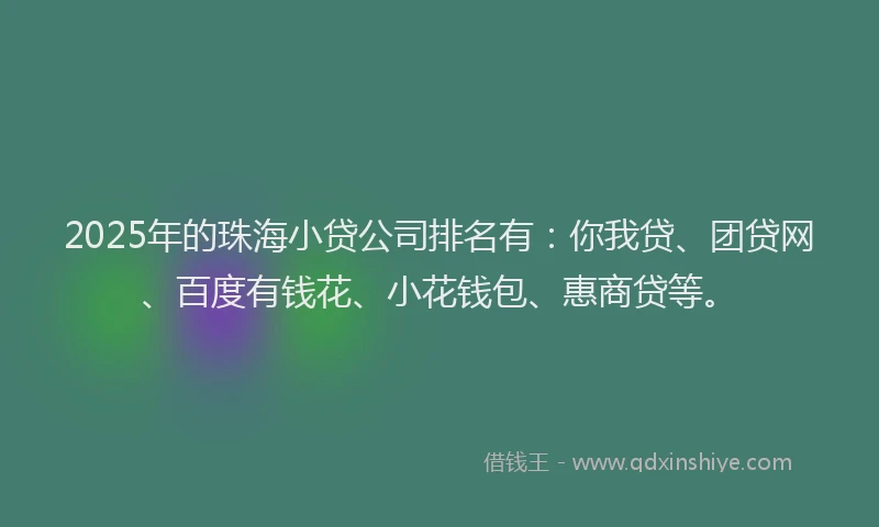 2025年的珠海小贷公司排名有：你我贷、团贷网、百度有钱花、小花钱包、惠商贷等。