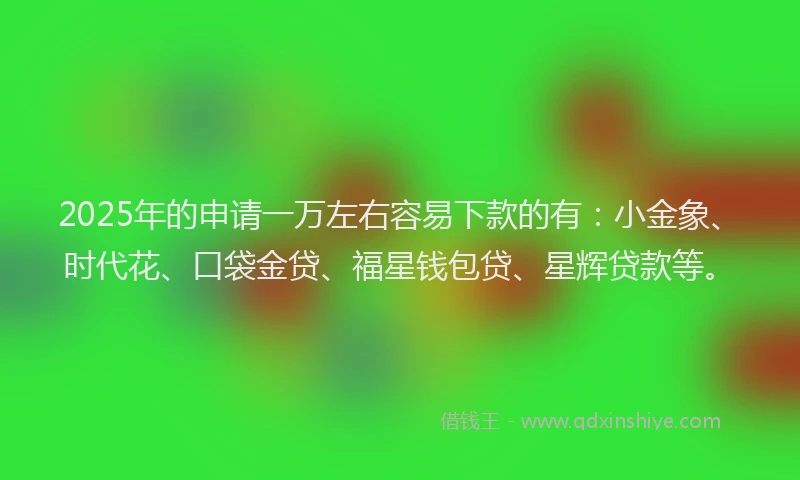 2025年的申请一万左右容易下款的有：小金象、时代花、口袋金贷、福星钱包贷、星辉贷款等。