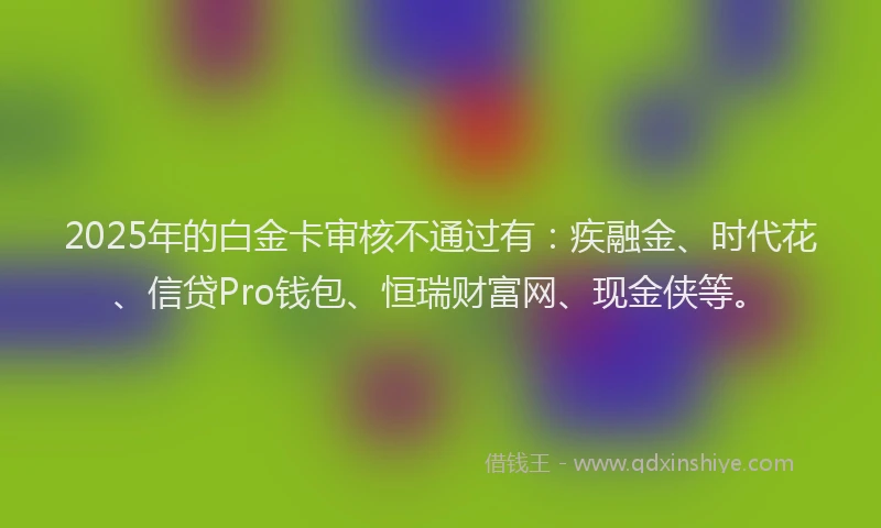 2025年的白金卡审核不通过有：疾融金、时代花、信贷Pro钱包、恒瑞财富网、现金侠等。