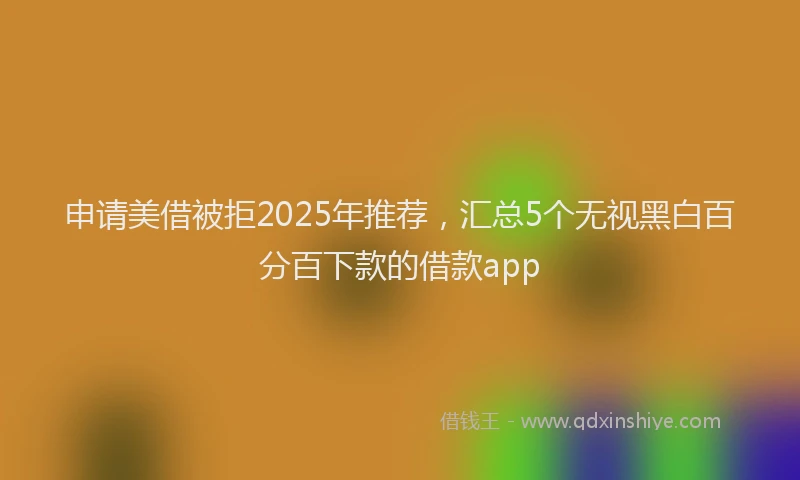 申请美借被拒2025年推荐，汇总5个无视黑白百分百下款的借款app