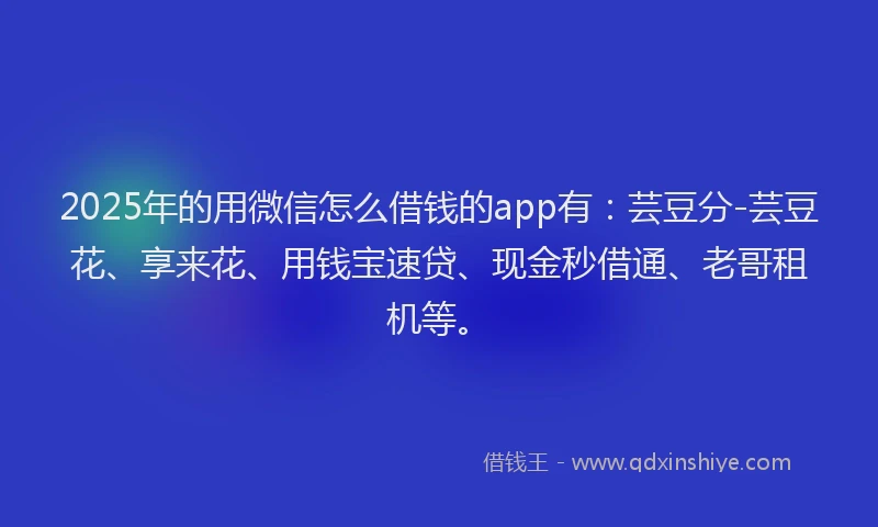 2025年的用微信怎么借钱的app有：芸豆分-芸豆花、享来花、用钱宝速贷、现金秒借通、老哥租机等。