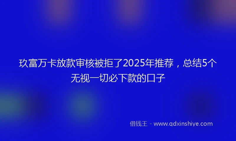 玖富万卡放款审核被拒了2025年推荐，总结5个无视一切必下款的口子