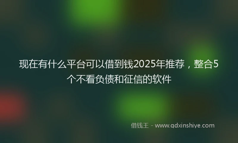 现在有什么平台可以借到钱2025年推荐，整合5个不看负债和征信的软件