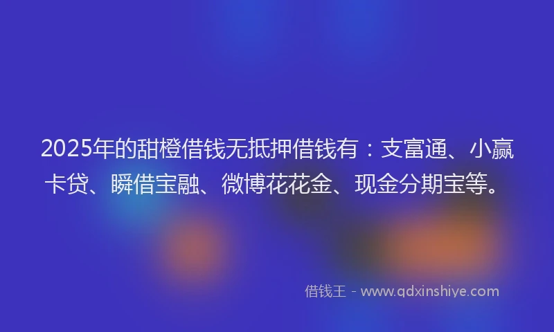 2025年的甜橙借钱无抵押借钱有：支富通、小赢卡贷、瞬借宝融、微博花花金、现金分期宝等。