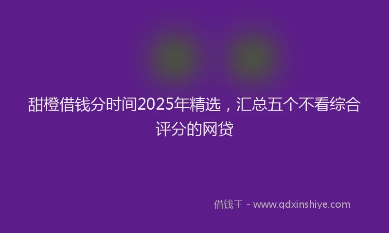 甜橙借钱分时间2025年精选，汇总五个不看综合评分的网贷