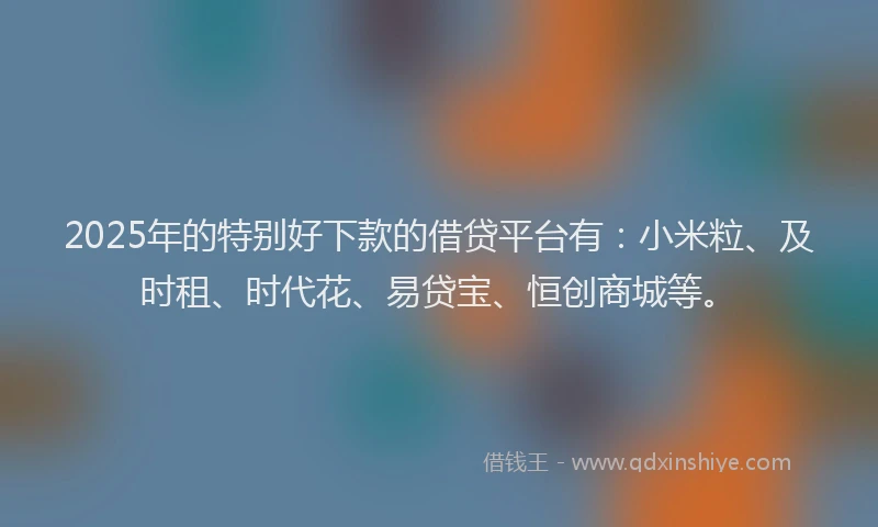 2025年的特别好下款的借贷平台有：小米粒、及时租、时代花、易贷宝、恒创商城等。