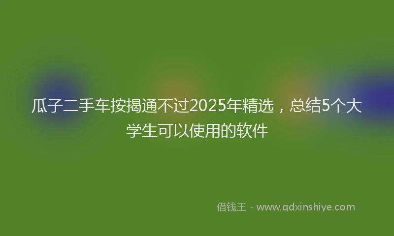 瓜子二手车按揭通不过2025年精选，总结5个大学生可以使用的软件