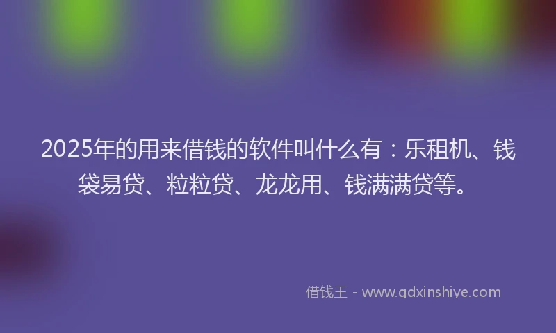 2025年的用来借钱的软件叫什么有：乐租机、钱袋易贷、粒粒贷、龙龙用、钱满满贷等。