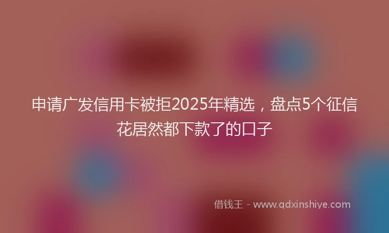 申请广发信用卡被拒2025年精选，盘点5个征信花居然都下款了的口子