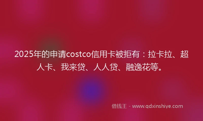 2025年的申请costco信用卡被拒有：拉卡拉、超人卡、我来贷、人人贷、融逸花等。