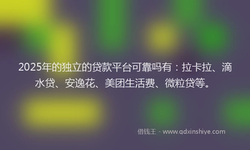 2025年的独立的贷款平台可靠吗有：拉卡拉、滴水贷、安逸花、美团生活费、微粒贷等。