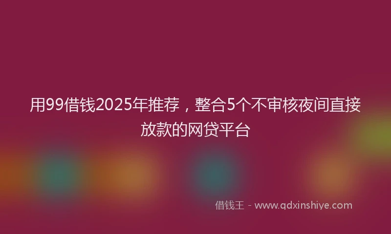 用99借钱2025年推荐，整合5个不审核夜间直接放款的网贷平台