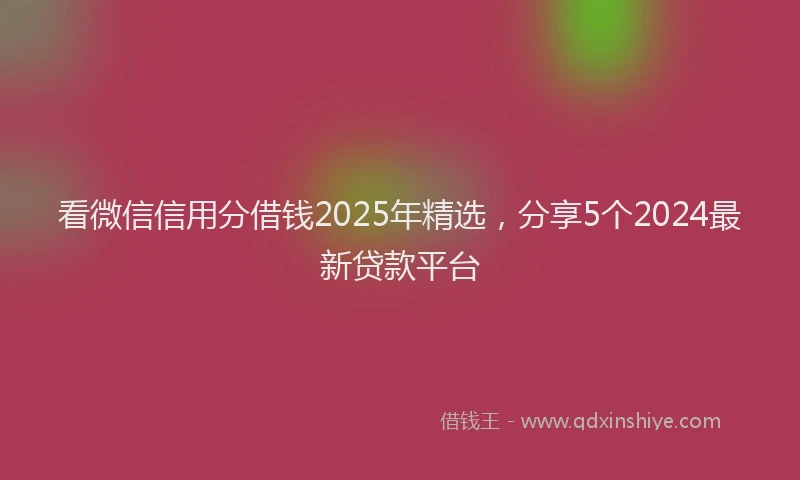 看微信信用分借钱2025年精选，分享5个2024最新贷款平台