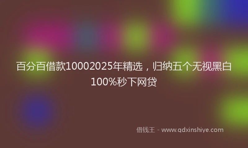 百分百借款10002025年精选，归纳五个无视黑白100%秒下网贷