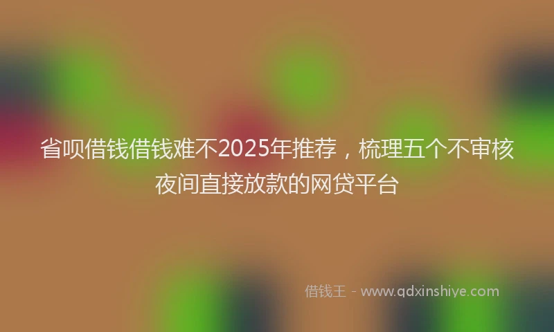 省呗借钱借钱难不2025年推荐，梳理五个不审核夜间直接放款的网贷平台