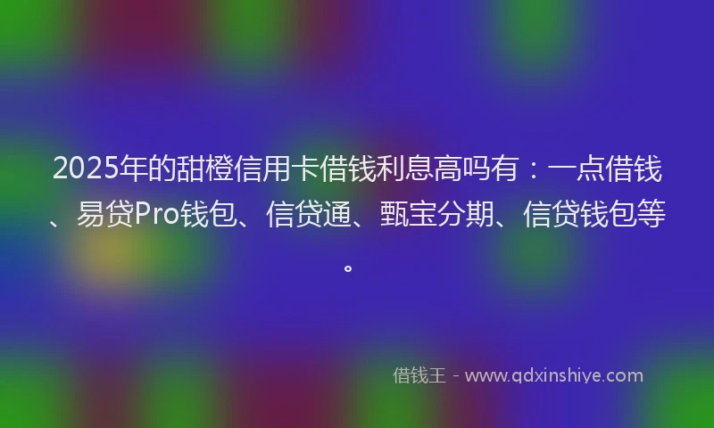 2025年的甜橙信用卡借钱利息高吗有：一点借钱、易贷Pro钱包、信贷通、甄宝分期、信贷钱包等。
