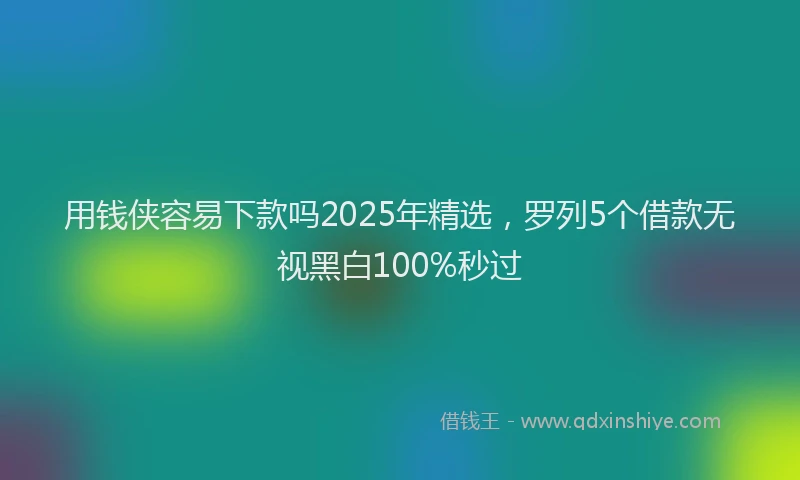 用钱侠容易下款吗2025年精选，罗列5个借款无视黑白100%秒过