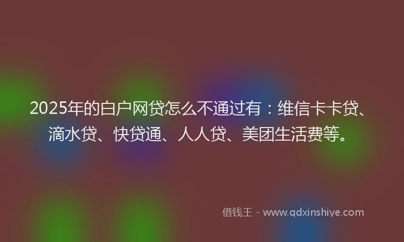 2025年的白户网贷怎么不通过有：维信卡卡贷、滴水贷、快贷通、人人贷、美团生活费等。