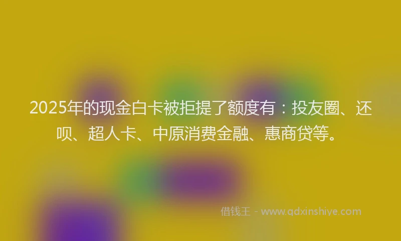 2025年的现金白卡被拒提了额度有：投友圈、还呗、超人卡、中原消费金融、惠商贷等。