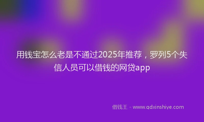 用钱宝怎么老是不通过2025年推荐，罗列5个失信人员可以借钱的网贷app