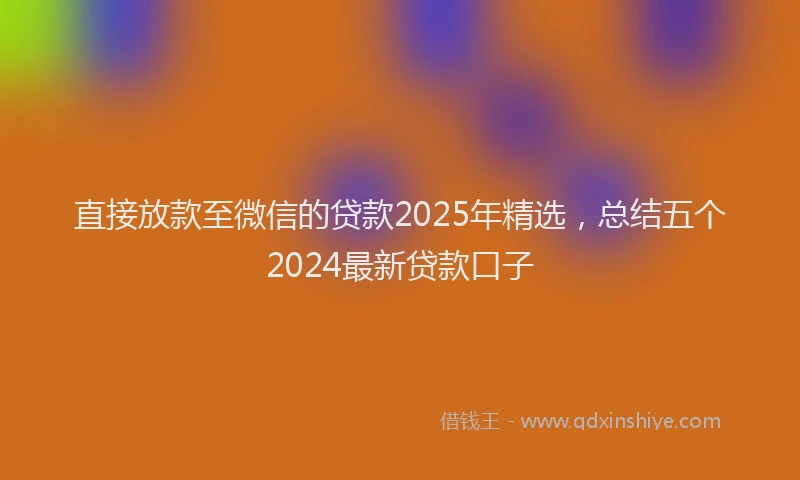 直接放款至微信的贷款2025年精选，总结五个2024最新贷款口子