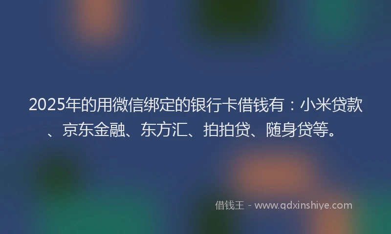 2025年的用微信绑定的银行卡借钱有：小米贷款、京东金融、东方汇、拍拍贷、随身贷等。