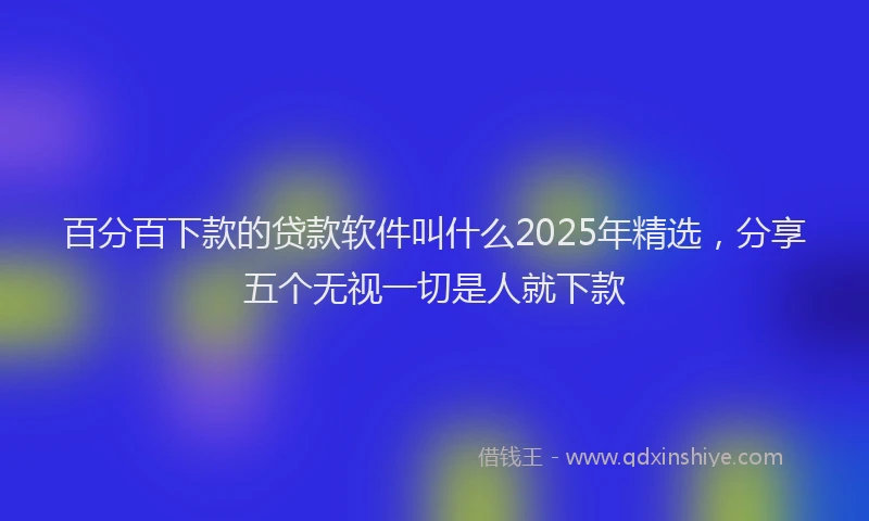 百分百下款的贷款软件叫什么2025年精选，分享五个无视一切是人就下款
