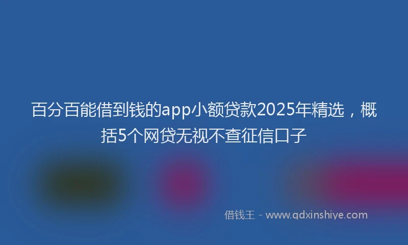 百分百能借到钱的app小额贷款2025年精选，概括5个网贷无视不查征信口子