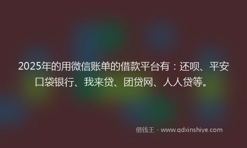 2025年的用微信账单的借款平台有：还呗、平安口袋银行、我来贷、团贷网、人人贷等。