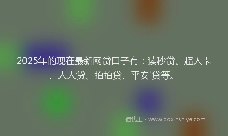 2025年的现在最新网贷口子有：读秒贷、超人卡、人人贷、拍拍贷、平安i贷等。