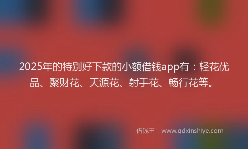 2025年的特别好下款的小额借钱app有：轻花优品、聚财花、天源花、射手花、畅行花等。