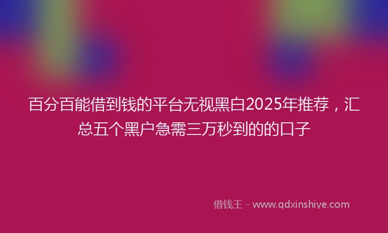 百分百能借到钱的平台无视黑白2025年推荐，汇总五个黑户急需三万秒到的的口子