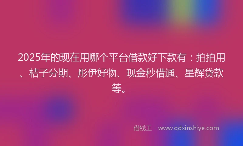 2025年的现在用哪个平台借款好下款有：拍拍用、桔子分期、彤伊好物、现金秒借通、星辉贷款等。