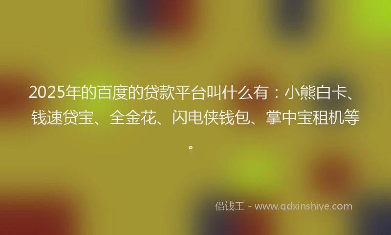 2025年的百度的贷款平台叫什么有：小熊白卡、钱速贷宝、全金花、闪电侠钱包、掌中宝租机等。
