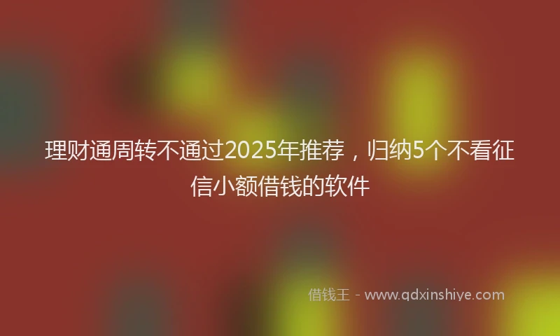 理财通周转不通过2025年推荐，归纳5个不看征信小额借钱的软件