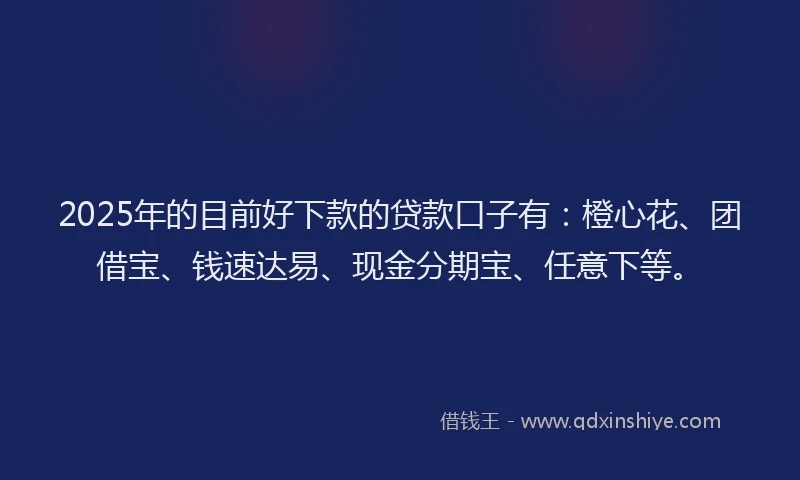 2025年的目前好下款的贷款口子有：橙心花、团借宝、钱速达易、现金分期宝、任意下等。