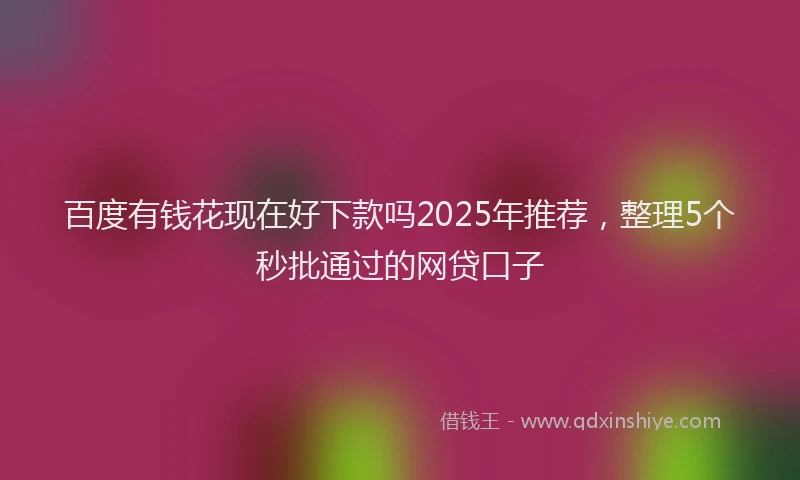 百度有钱花现在好下款吗2025年推荐，整理5个秒批通过的网贷口子