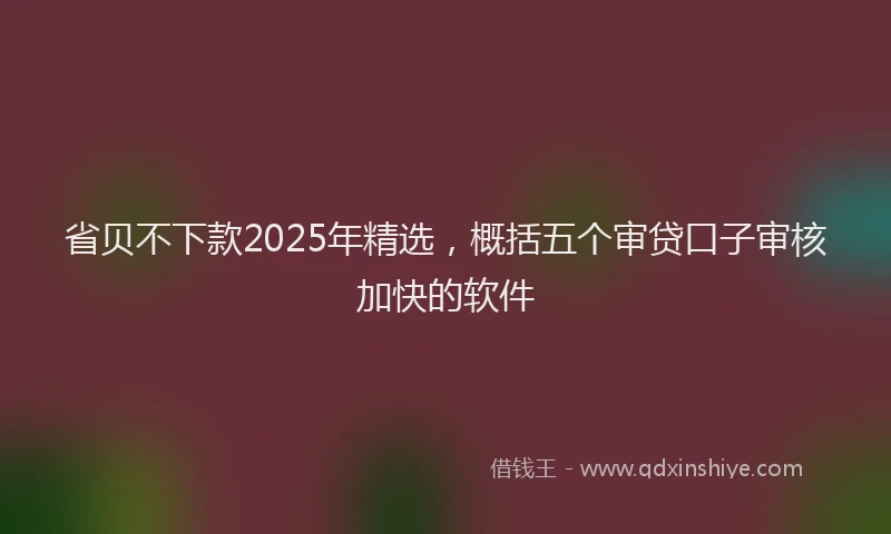 省贝不下款2025年精选，概括五个审贷口子审核加快的软件