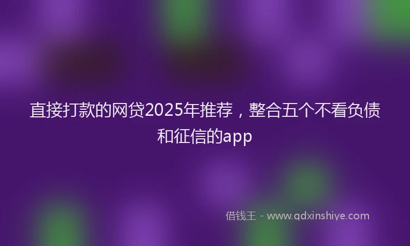 直接打款的网贷2025年推荐，整合五个不看负债和征信的app