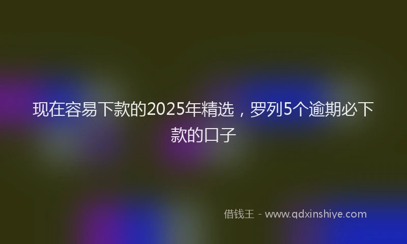 现在容易下款的2025年精选，罗列5个逾期必下款的口子