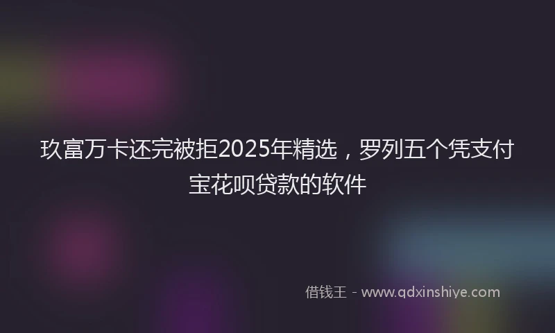 玖富万卡还完被拒2025年精选，罗列五个凭支付宝花呗贷款的软件