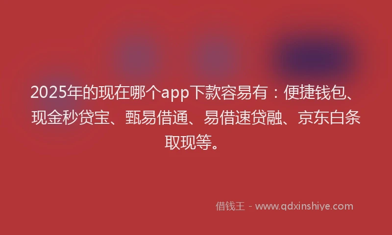 2025年的现在哪个app下款容易有：便捷钱包、现金秒贷宝、甄易借通、易借速贷融、京东白条取现等。