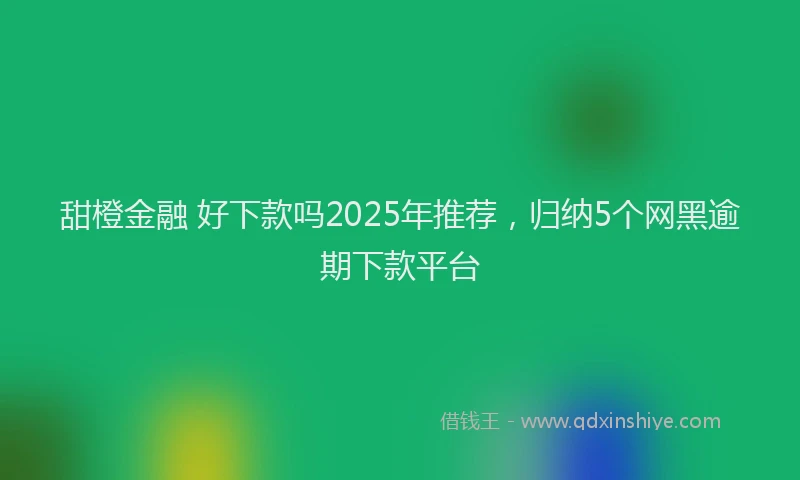 甜橙金融 好下款吗2025年推荐，归纳5个网黑逾期下款平台