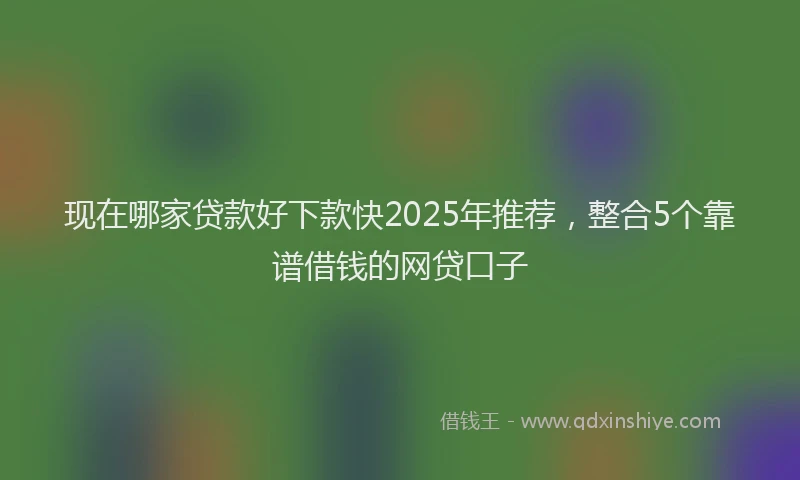 现在哪家贷款好下款快2025年推荐，整合5个靠谱借钱的网贷口子