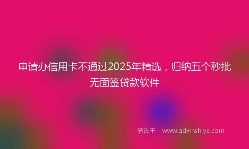 申请办信用卡不通过2025年精选，归纳五个秒批无面签贷款软件