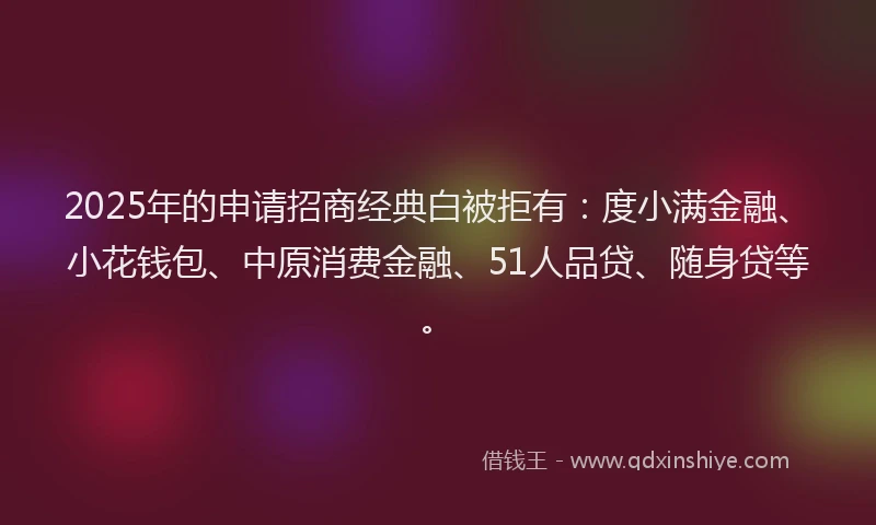 2025年的申请招商经典白被拒有：度小满金融、小花钱包、中原消费金融、51人品贷、随身贷等。